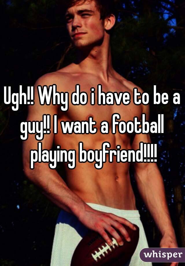 Ugh!! Why do i have to be a guy!! I want a football  playing boyfriend!!!!