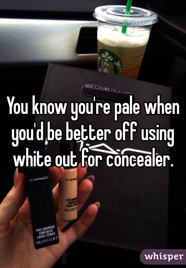 You know you're pale when you'd be better off using white out for concealer. 