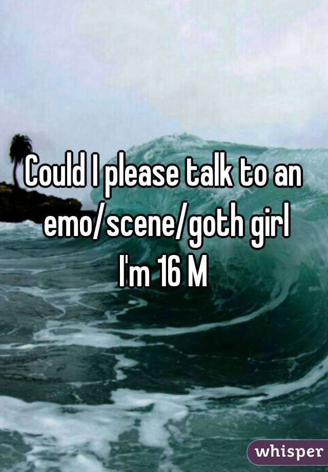 Could I please talk to an emo/scene/goth girl
I'm 16 M