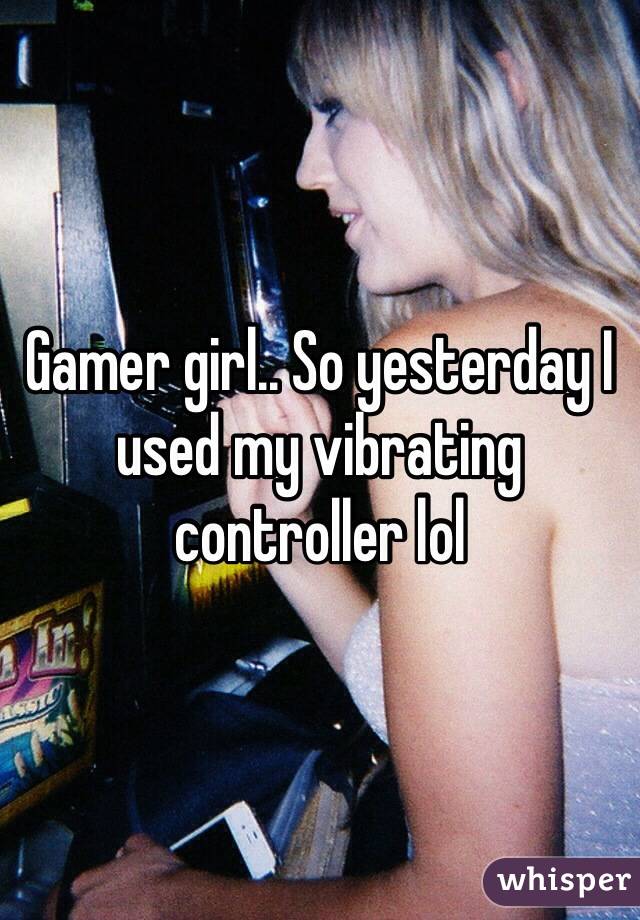 Gamer girl.. So yesterday I used my vibrating controller lol 