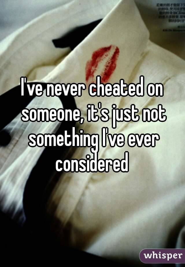 I've never cheated on someone, it's just not something I've ever considered 