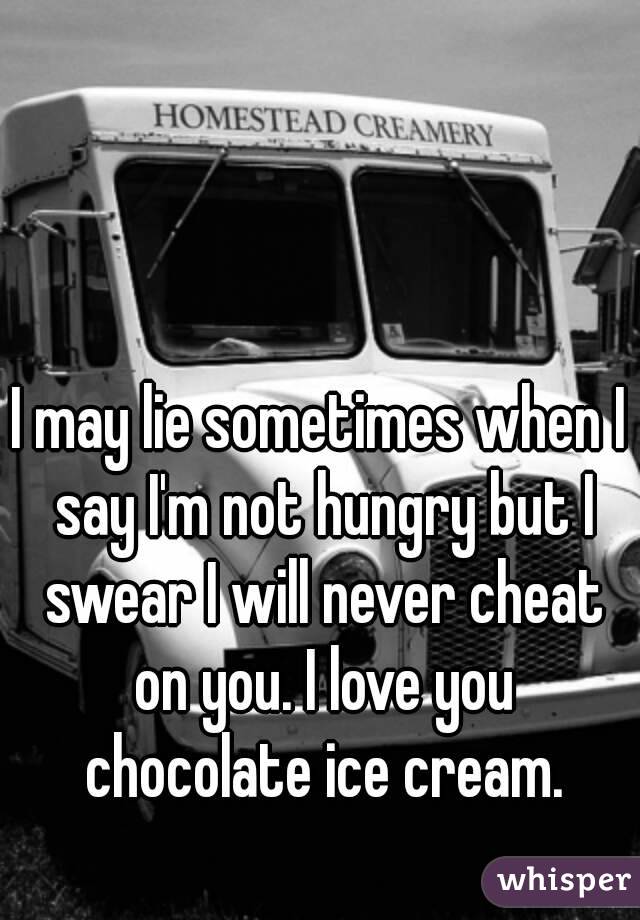 I may lie sometimes when I say I'm not hungry but I swear I will never cheat on you. I love you chocolate ice cream.