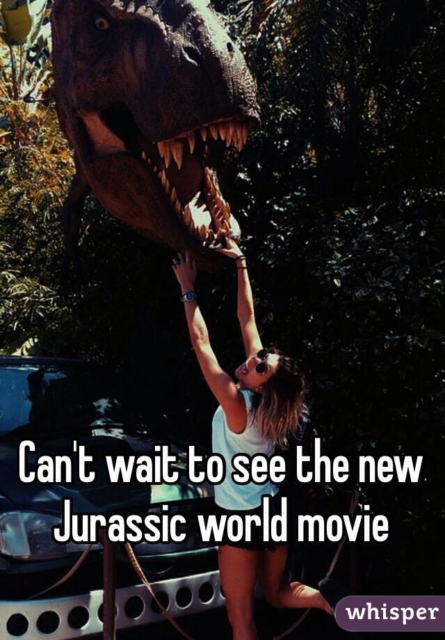 Can't wait to see the new Jurassic world movie