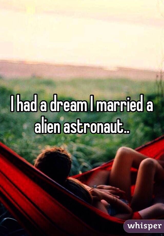 I had a dream I married a alien astronaut..