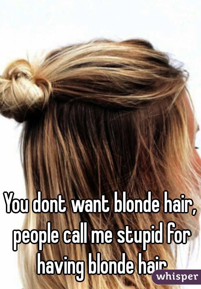 You dont want blonde hair, people call me stupid for having blonde hair