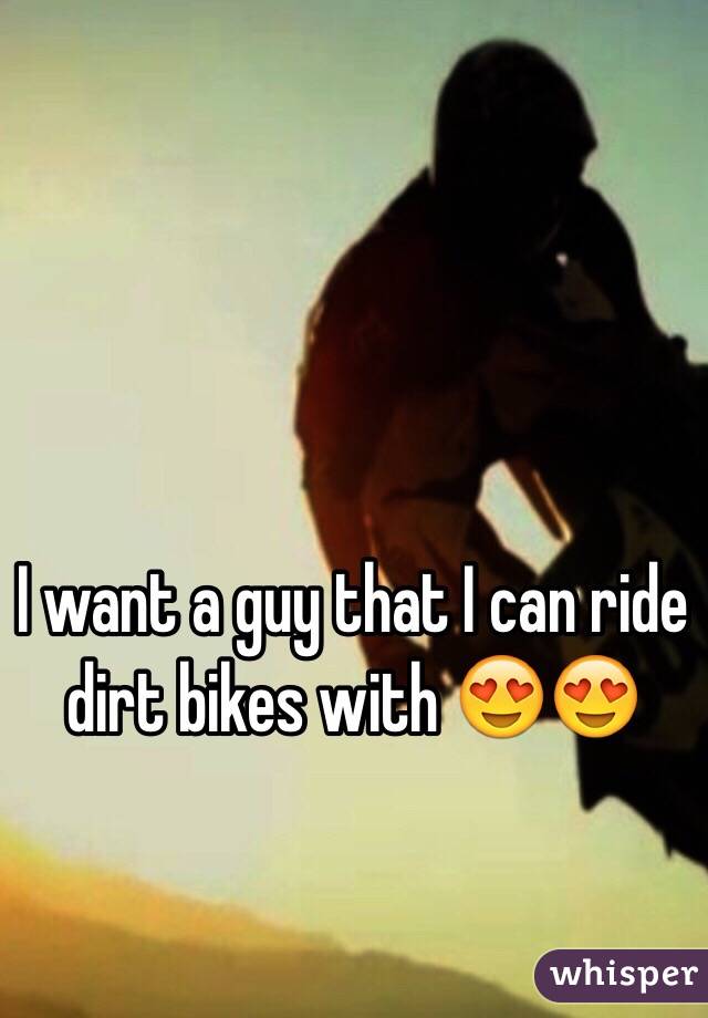 I want a guy that I can ride dirt bikes with 😍😍