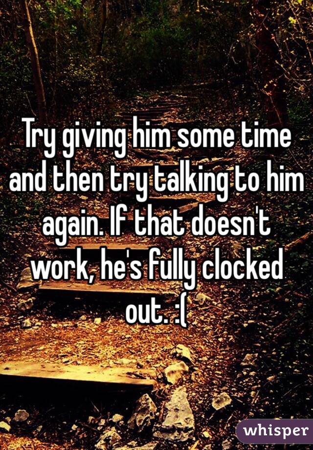 Try giving him some time and then try talking to him again. If that doesn't work, he's fully clocked out. :(