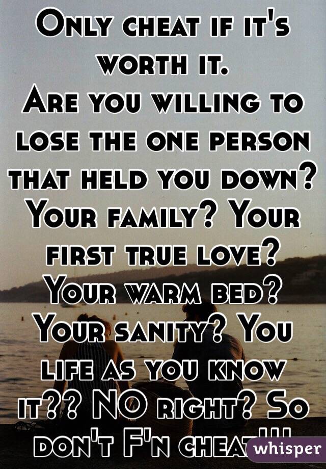 Only cheat if it's worth it. 
Are you willing to lose the one person that held you down? Your family? Your first true love? Your warm bed? Your sanity? You life as you know it?? NO right? So don't F'n cheat!!! 