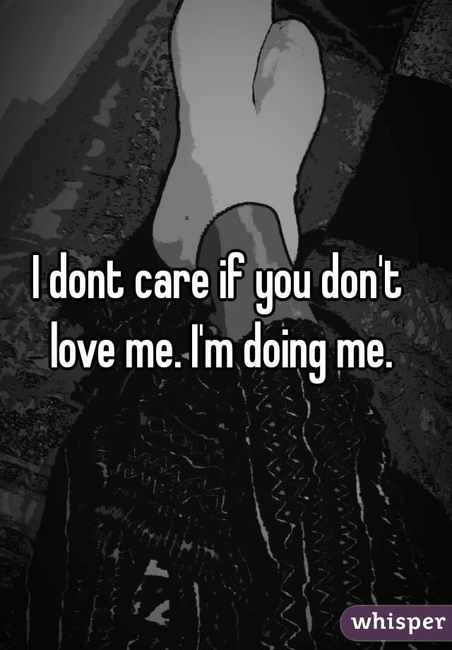 I dont care if you don't love me. I'm doing me.