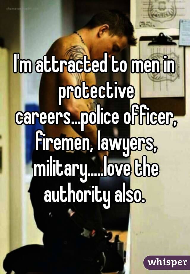 I'm attracted to men in protective careers...police officer, firemen, lawyers, military.....love the authority also. 