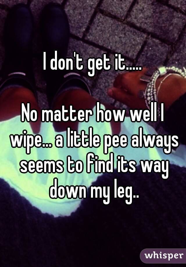 I don't get it.....

No matter how well I wipe... a little pee always seems to find its way down my leg..