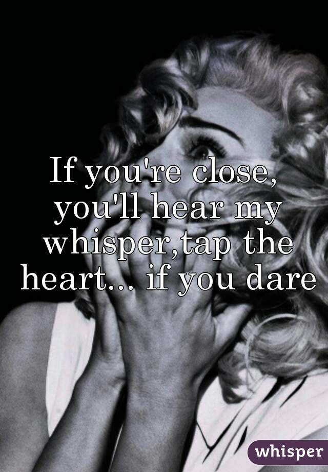 If you're close, you'll hear my whisper,tap the heart... if you dare