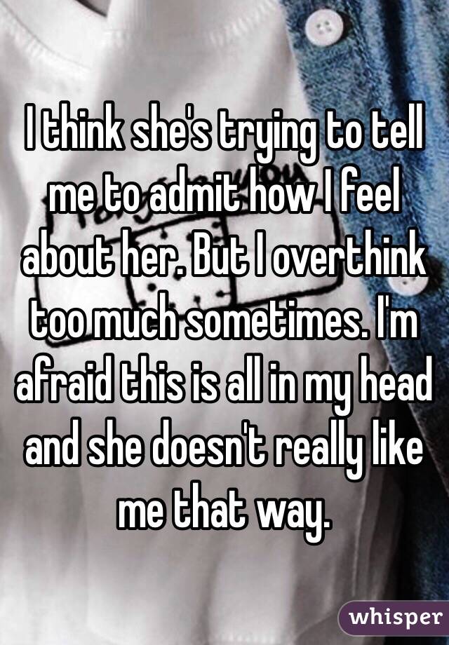 I think she's trying to tell me to admit how I feel about her. But I overthink too much sometimes. I'm afraid this is all in my head and she doesn't really like me that way.