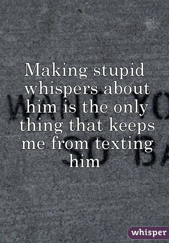 Making stupid whispers about him is the only thing that keeps me from texting him 