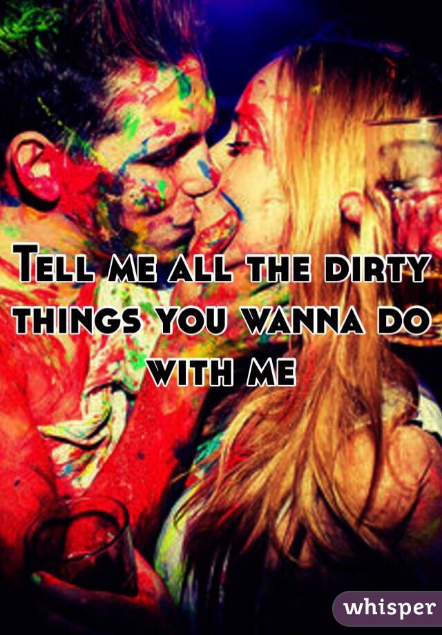 Tell me all the dirty things you wanna do with me