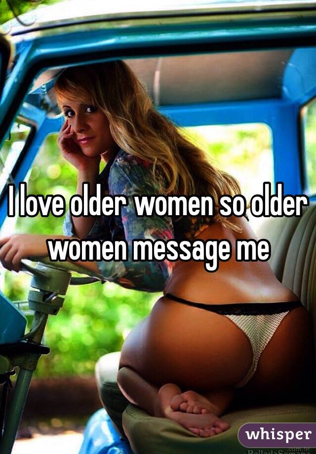 I love older women so older women message me