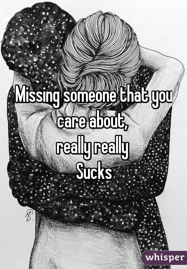 Missing someone that you care about, 
really really 
Sucks