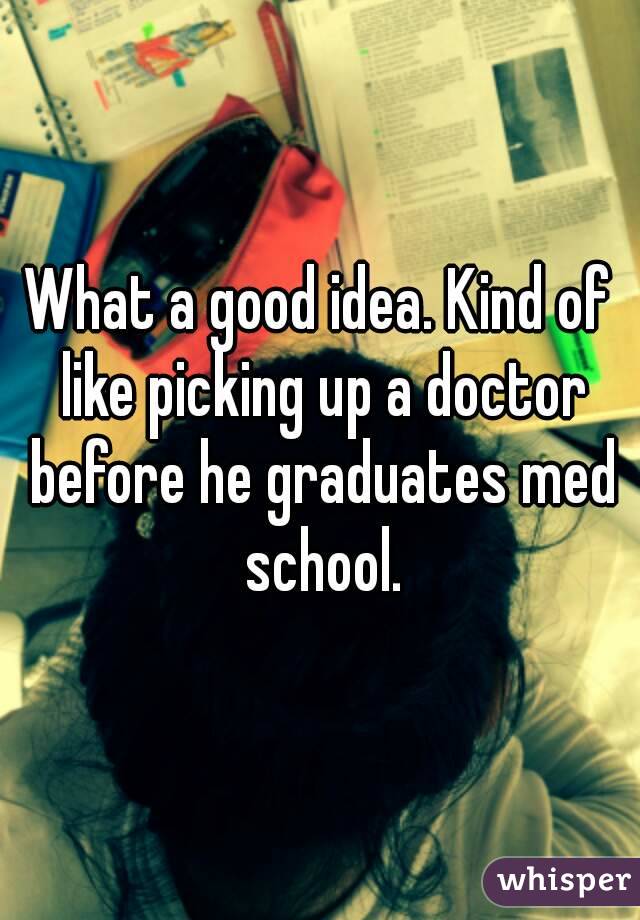 What a good idea. Kind of like picking up a doctor before he graduates med school.