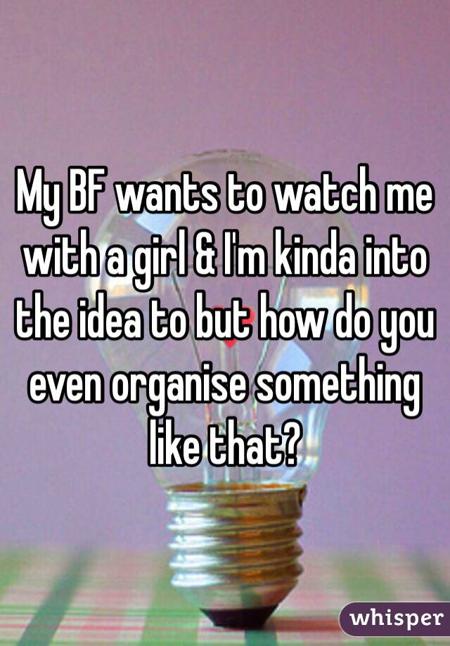 My BF wants to watch me with a girl & I'm kinda into the idea to but how do you even organise something like that?