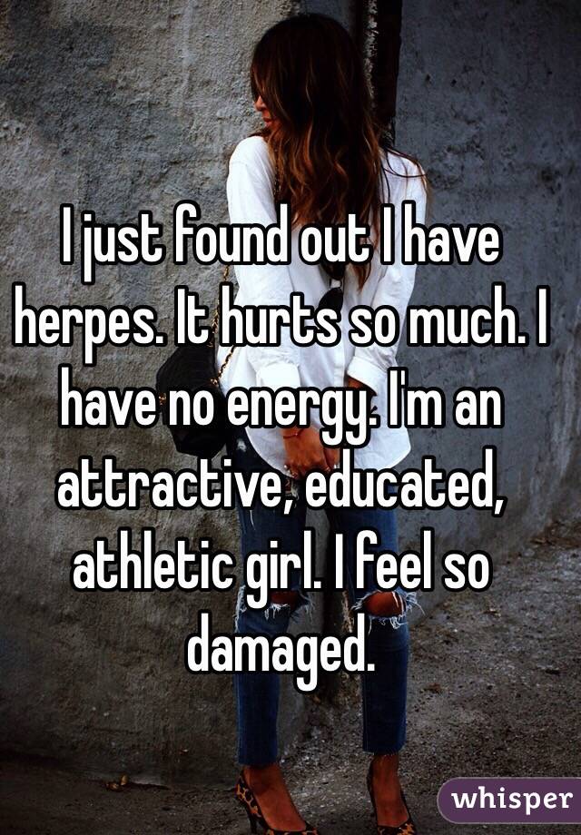 I just found out I have herpes. It hurts so much. I have no energy. I'm an attractive, educated, athletic girl. I feel so damaged. 