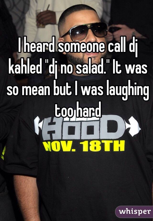 I heard someone call dj kahled "dj no salad." It was so mean but I was laughing too hard