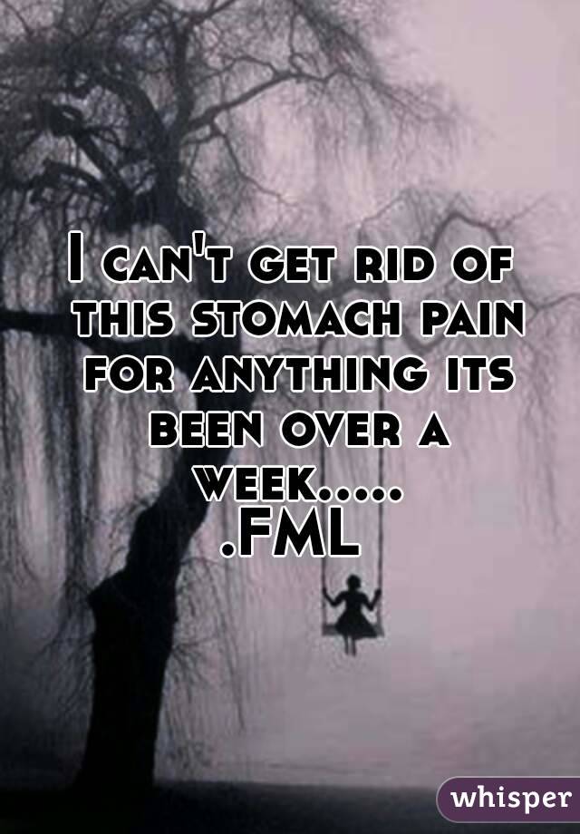 I can't get rid of this stomach pain for anything its been over a week......FML