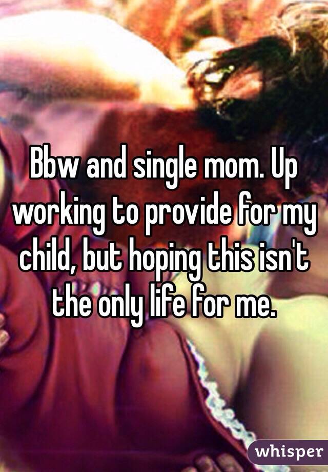 Bbw and single mom. Up working to provide for my child, but hoping this isn't the only life for me. 