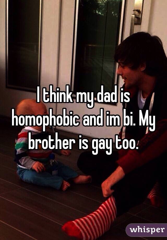 I think my dad is homophobic and im bi. My brother is gay too.