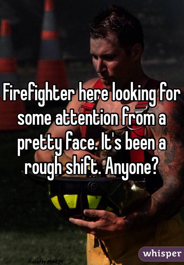 Firefighter here looking for some attention from a pretty face. It's been a rough shift. Anyone? 