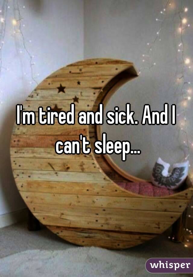 I'm tired and sick. And I can't sleep...