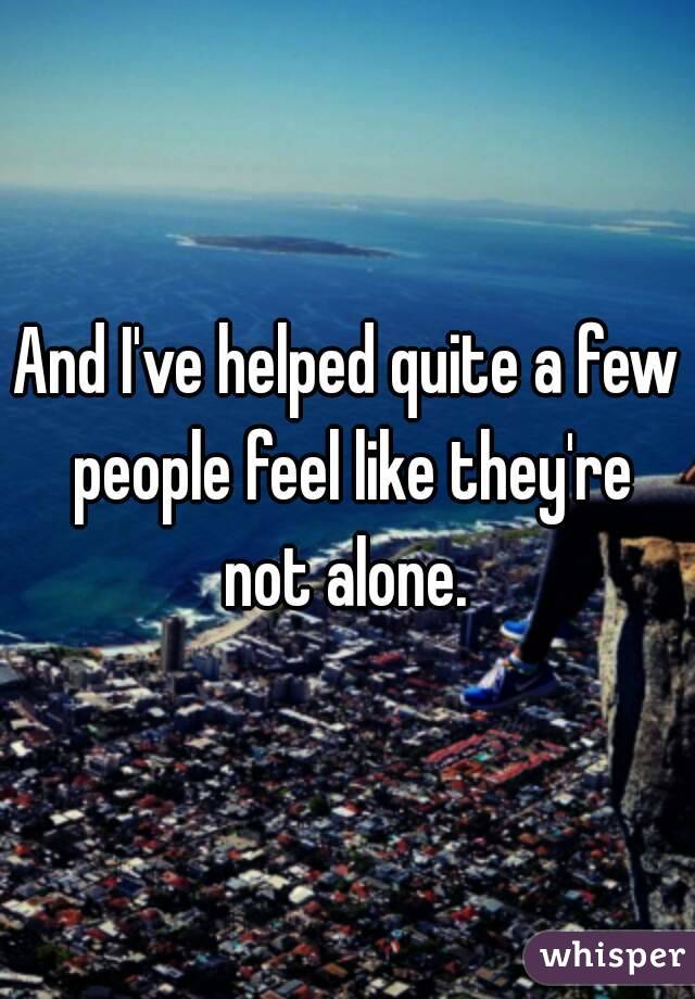 And I've helped quite a few people feel like they're not alone. 