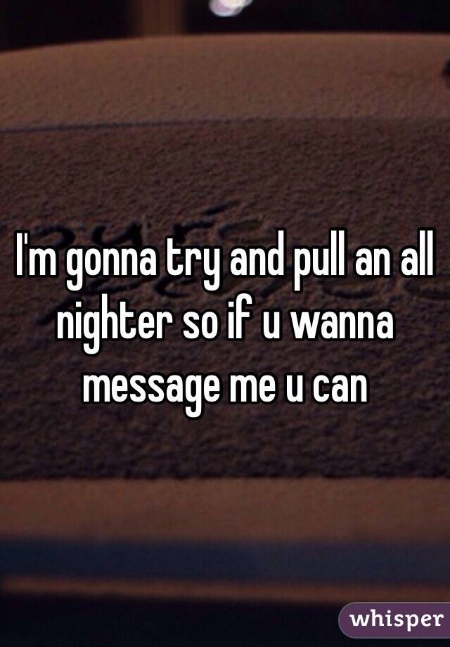 I'm gonna try and pull an all nighter so if u wanna message me u can 
