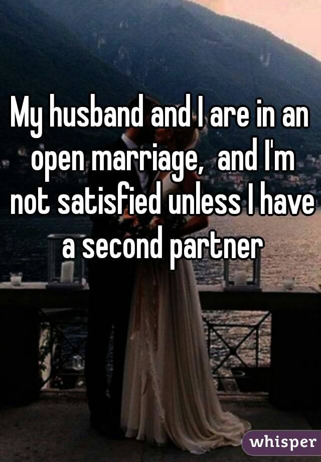 My husband and I are in an open marriage,  and I'm not satisfied unless I have a second partner