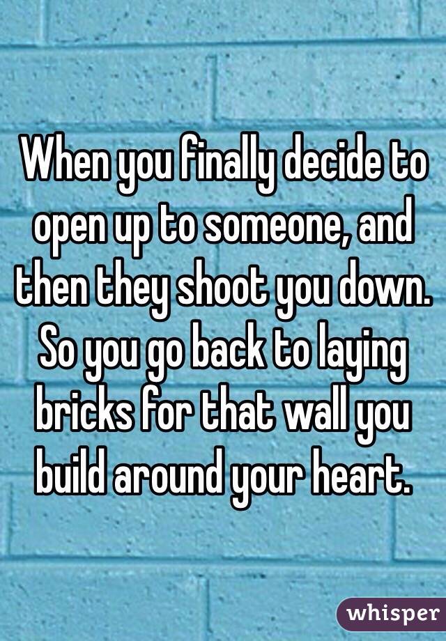 When you finally decide to open up to someone, and then they shoot you down. So you go back to laying bricks for that wall you build around your heart. 