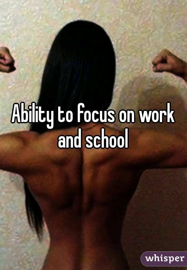 Ability to focus on work and school 