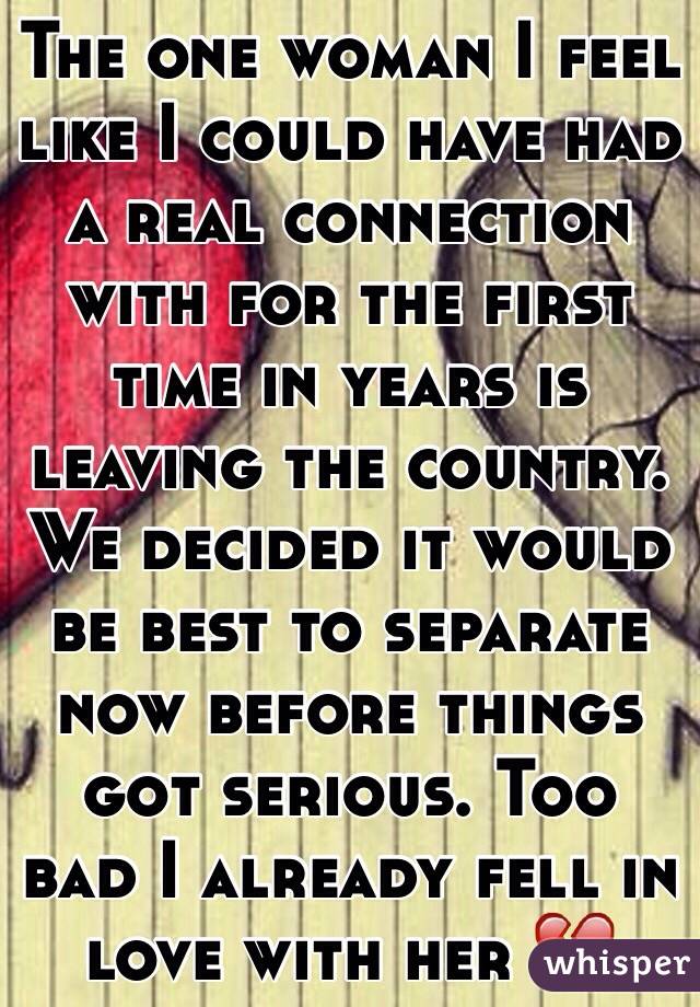The one woman I feel like I could have had a real connection with for the first time in years is leaving the country. We decided it would be best to separate now before things got serious. Too bad I already fell in love with her 💔