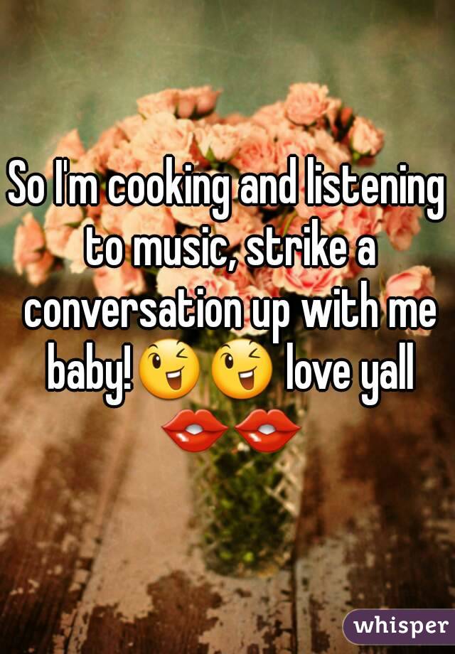 So I'm cooking and listening to music, strike a conversation up with me baby!😉😉 love yall 👄👄