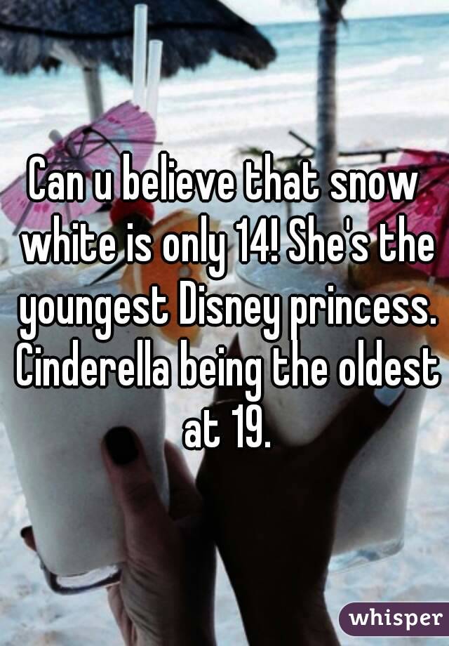 Can u believe that snow white is only 14! She's the youngest Disney princess. Cinderella being the oldest at 19.