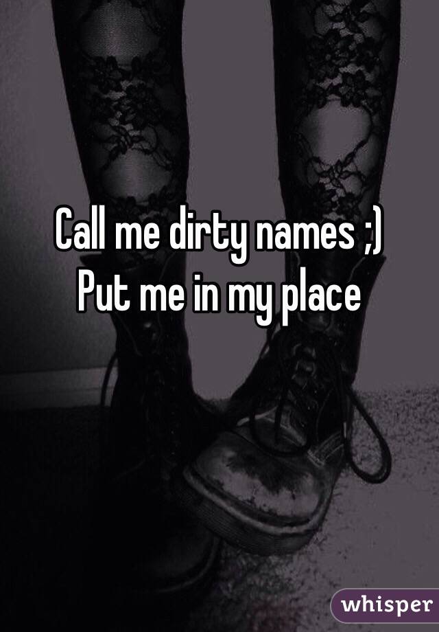 Call me dirty names ;)
Put me in my place 