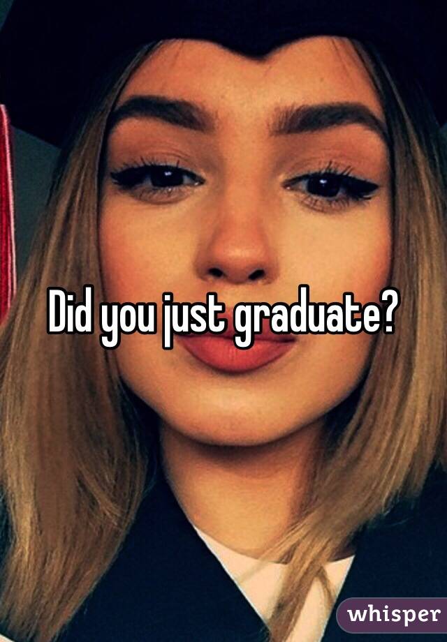 Did you just graduate?