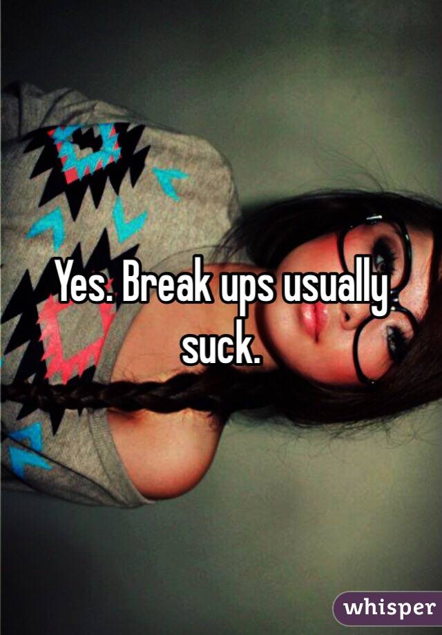 Yes. Break ups usually suck.