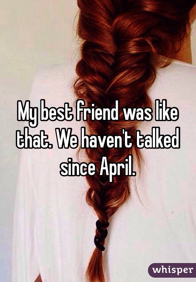 My best friend was like that. We haven't talked since April.