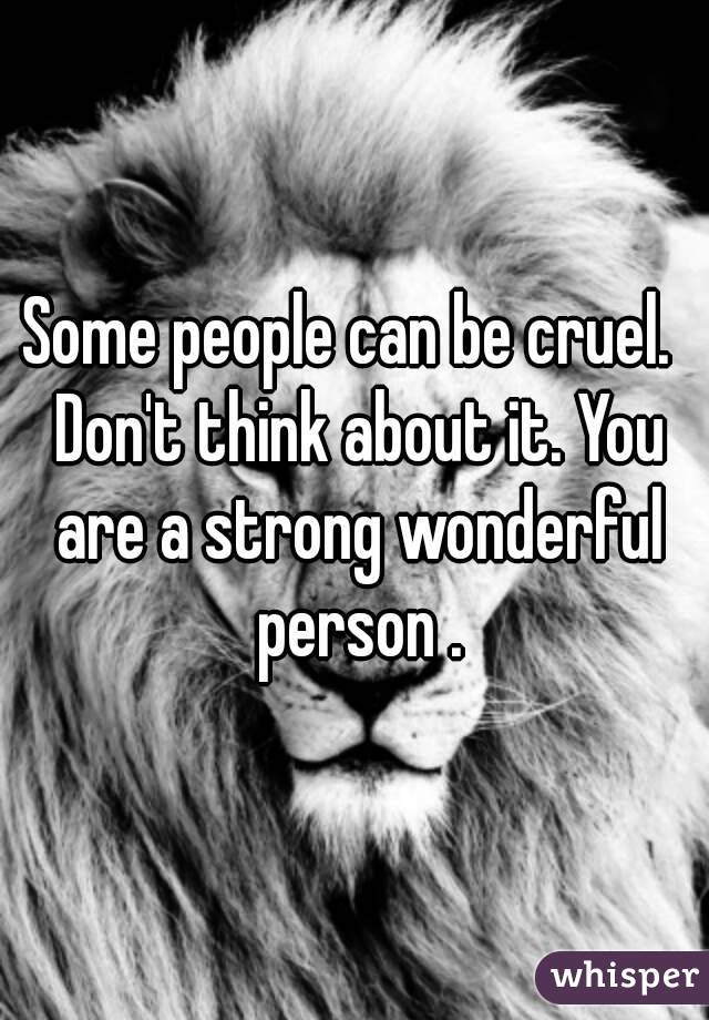 Some people can be cruel.  Don't think about it. You are a strong wonderful person .