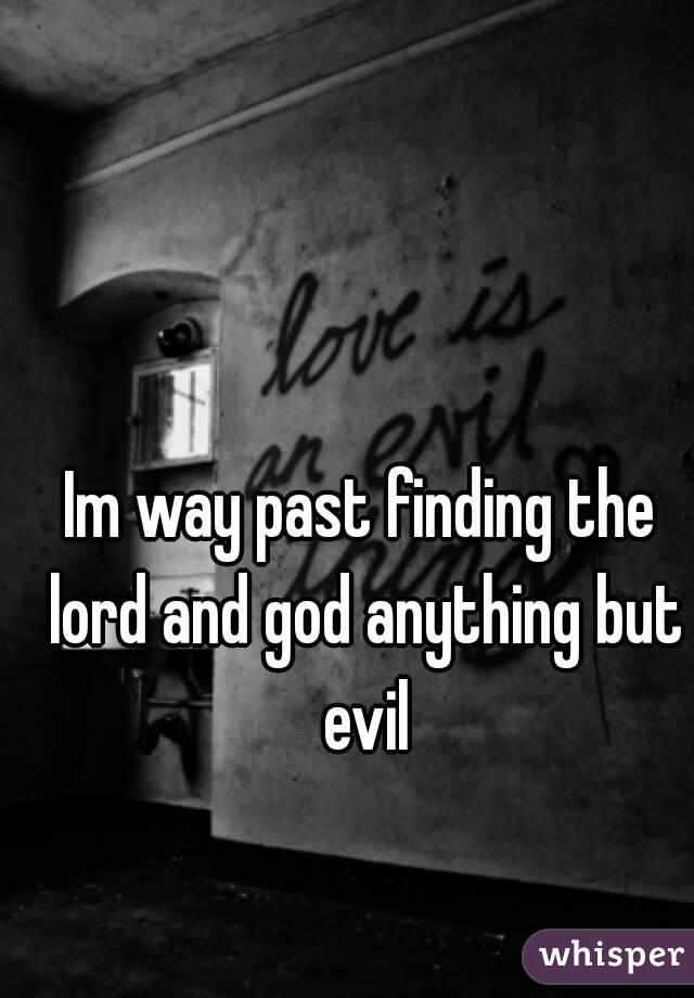 Im way past finding the lord and god anything but evil