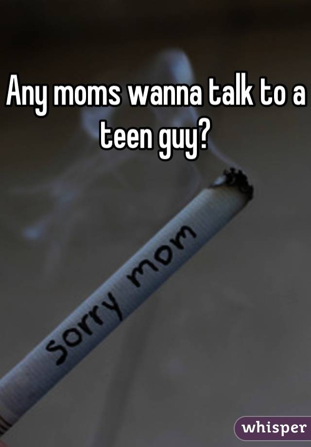 Any moms wanna talk to a teen guy?