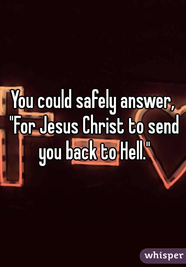 You could safely answer, "For Jesus Christ to send you back to Hell."