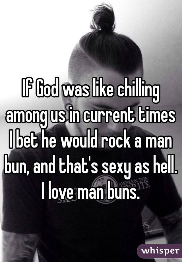 If God was like chilling among us in current times I bet he would rock a man bun, and that's sexy as hell. I love man buns.
 