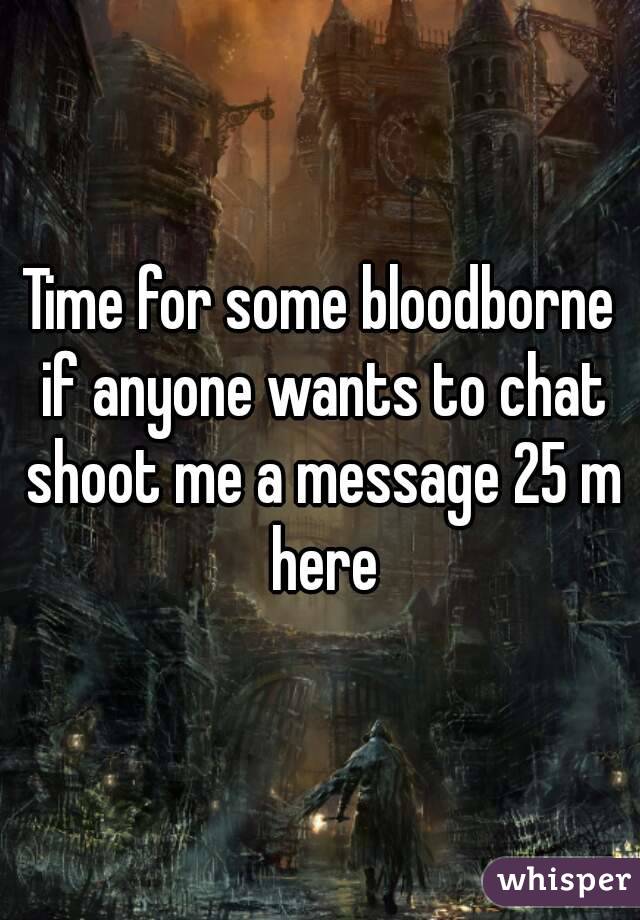 Time for some bloodborne if anyone wants to chat shoot me a message 25 m here