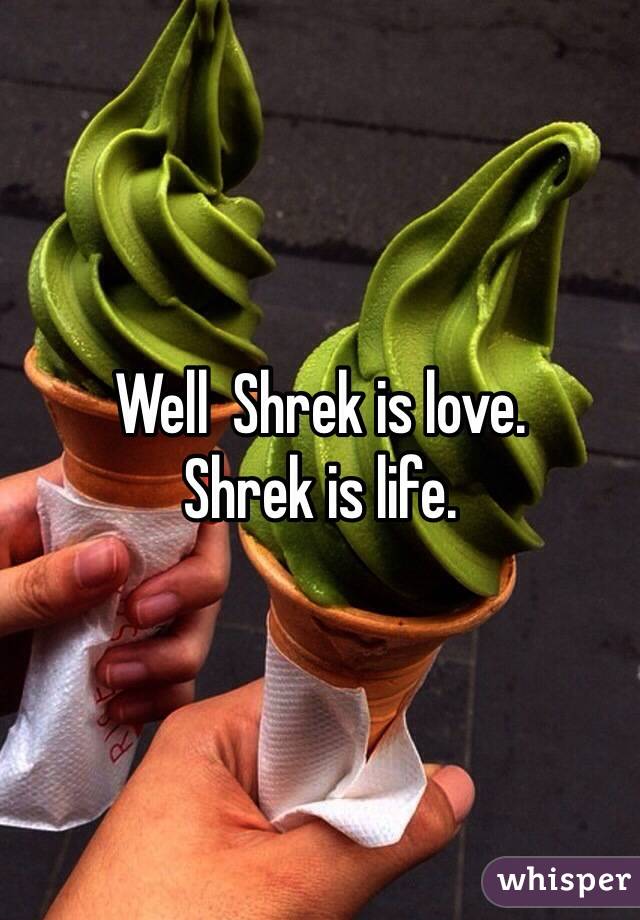 Well  Shrek is love. 
Shrek is life. 