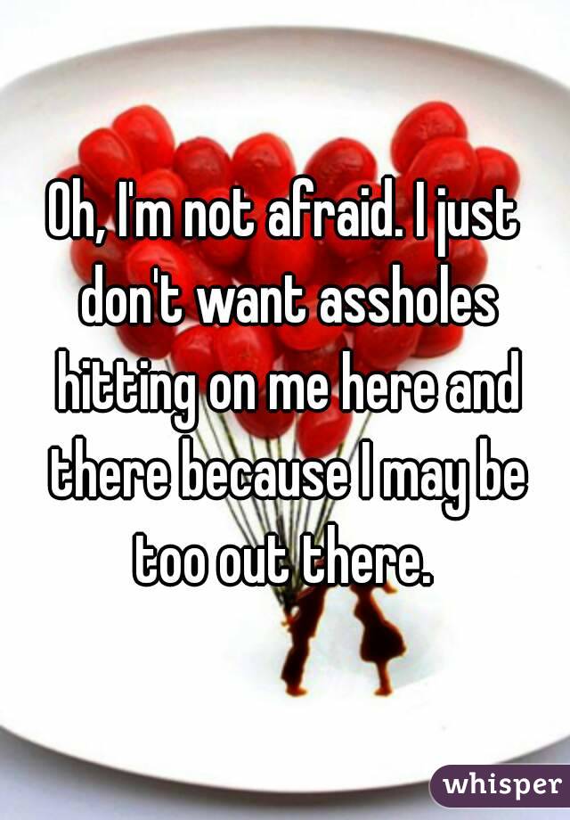 Oh, I'm not afraid. I just don't want assholes hitting on me here and there because I may be too out there. 